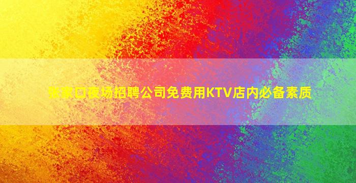 张家口夜场招聘公司免费用KTV店内必备素质